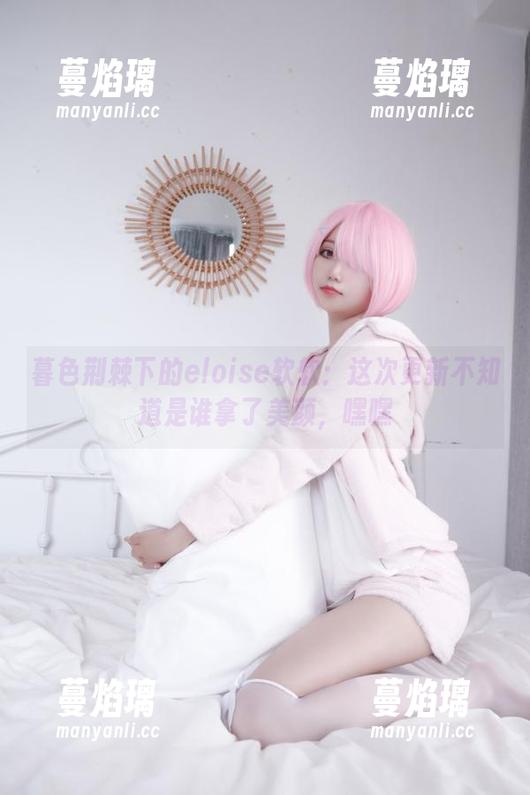暮色荆棘下的eloise软软：这次更新不知道是谁拿了美颜，嘿嘿