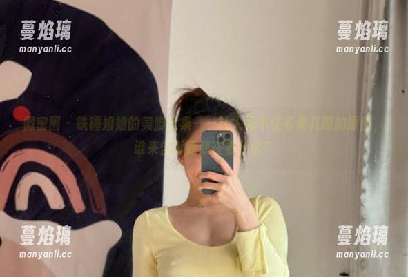 微密圈 - 铁锤姐姐的美脚全集——让人忍不住多看几眼的原图，谁来告诉我我在看什么？